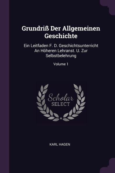Grundri?Der Allgemeinen Geschichte: Ein Leitfaden F. D. Geschichtsunterricht An Höheren Lehranst. U. Zur Selbstbelehrung; Volume 1