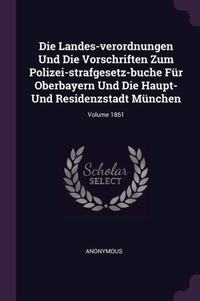 Die Landes-Verordnungen Und Die Vorschriften Zum Polizei-Strafgesetz-Buche Für Oberbayern Und Die Haupt- Und Residenzstadt München; Volume 1861