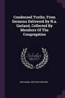 Condensed Truths, From Sermons Delivered By N.A. Garland, Collected By Members Of The Congregation