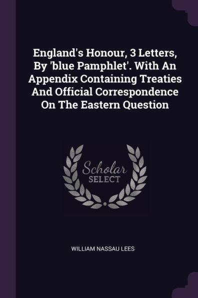 England's Honour, 3 Letters, By 'Blue Pamphlet'. With An Appendix Containing Treaties And Official Correspondence On The Eastern Question