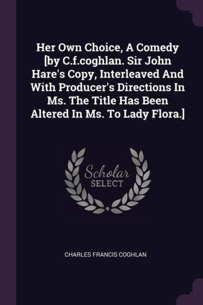 Her Own Choice, A Comedy [By C.F.Coghlan. Sir John Hare's Copy, Interleaved And With Producer's Directions In Ms. The Title Has Been Altered In Ms. To Lady Flora.]