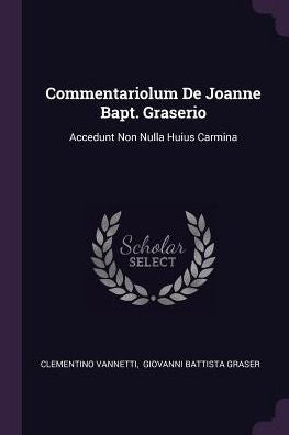 Commentariolum De Joanne Bapt. Graserio: Accedunt Non Nulla Huius Carmina