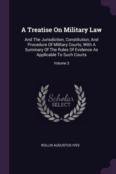 A Treatise On Military Law: And The Jurisdiction, Constitution, And Procedure Of Military Courts, With A Summary Of The Rules Of Evidence As Applicable To Such Courts; Volume 3