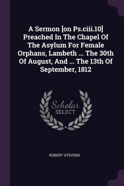 A Sermon [On Ps.Ciii.10] Preached In The Chapel Of The Asylum For Female Orphans, Lambeth ... The 30Th Of August, And ... The 13Th Of September, 1812