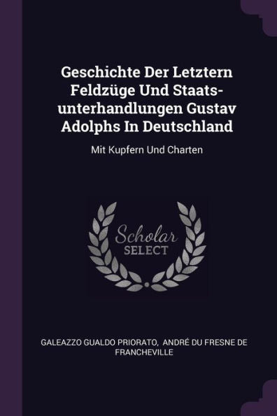 Geschichte Der Letztern Feldz?E Und Staats-Unterhandlungen Gustav Adolphs In Deutschland: Mit Kupfern Und Charten