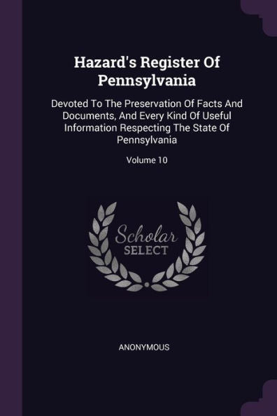 Hazard's Register Of Pennsylvania: Devoted To The Preservation Of Facts And Documents, And Every Kind Of Useful Information Respecting The State Of Pennsylvania; Volume 10