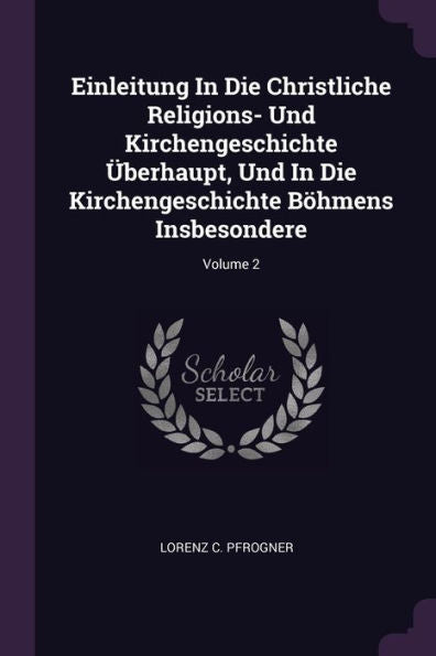 Einleitung In Die Christliche Religions- Und Kirchengeschichte Überhaupt, Und In Die Kirchengeschichte Böhmens Insbesondere; Volume 2