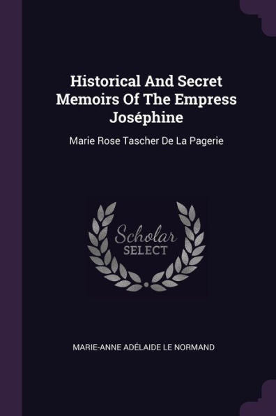 Historical And Secret Memoirs Of The Empress Jos?Hine: Marie Rose Tascher De La Pagerie