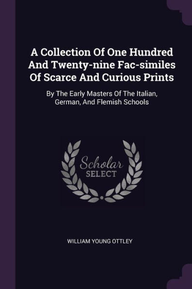 A Collection Of One Hundred And Twenty-Nine Fac-Similes Of Scarce And Curious Prints: By The Early Masters Of The Italian, German, And Flemish Schools
