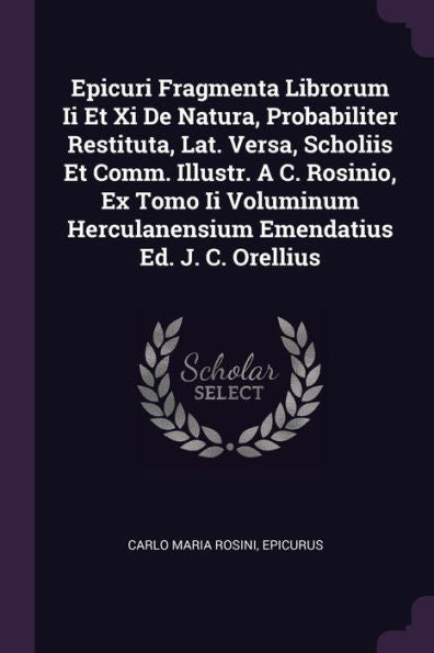 Epicuri Fragmenta Librorum Ii Et Xi De Natura, Probabiliter Restituta, Lat. Versa, Scholiis Et Comm. Illustr. A C. Rosinio, Ex Tomo Ii Voluminum Herculanensium Emendatius Ed. J. C. Orellius