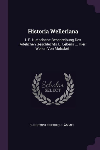 Historia Welleriana: I. E. Historische Beschreibung Des Adelichen Geschlechts U. Lebens ... Hier. Welleri Von Molsdorff