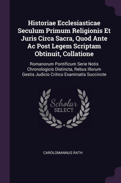 Historiae Ecclesiasticae Seculum Primum Religionis Et Juris Circa Sacra, Quod Ante Ac Post Legem Scriptam Obtinuit, Collatione: Romanorum Pontificum ... Gestis Judicio Critico Examinatis Succincte