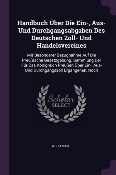Handbuch Über Die Ein-, Aus- Und Durchgangsabgaben Des Deutschen Zoll- Und Handelsvereines: Mit Besonderer Bezugnahme Auf Die Preu?Sche Gesetzgebung. ... Aus- Und Durchgangszoll Ergangenen, Noch