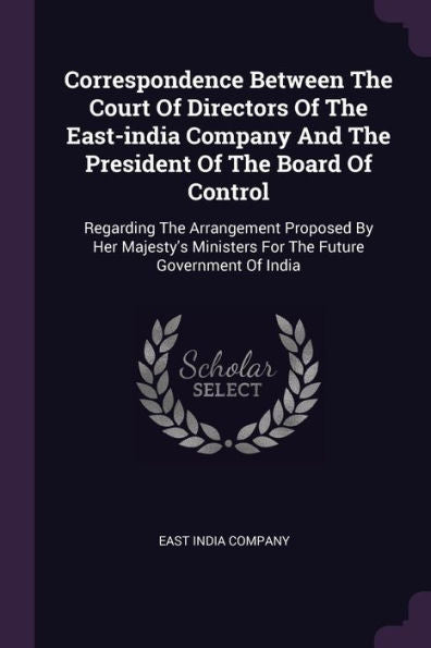 Correspondence Between The Court Of Directors Of The East-India Company And The President Of The Board Of Control: Regarding The Arrangement Proposed ... Ministers For The Future Government Of India