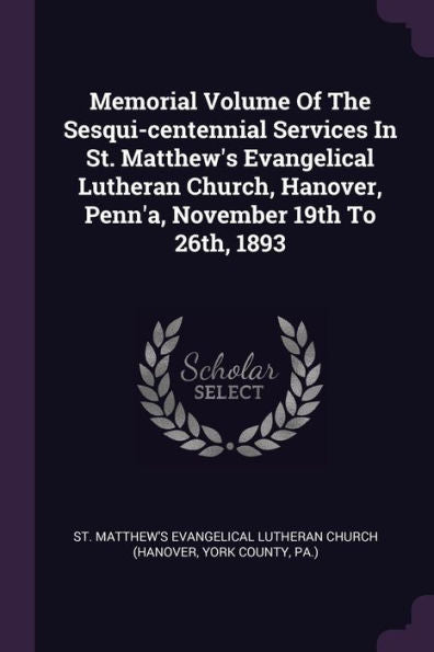 Memorial Volume Of The Sesqui-Centennial Services In St. Matthew's Evangelical Lutheran Church, Hanover, Penn'A, November 19Th To 26Th, 1893