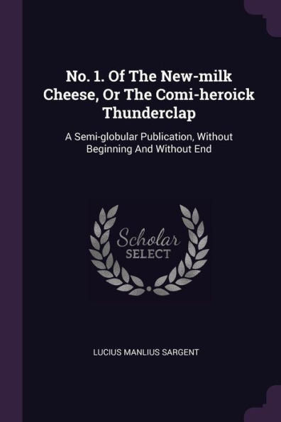 No. 1. Of The New-Milk Cheese, Or The Comi-Heroick Thunderclap: A Semi-Globular Publication, Without Beginning And Without End