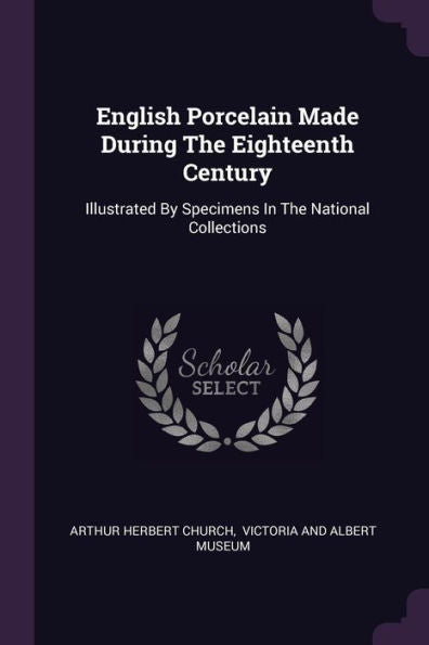 English Porcelain Made During The Eighteenth Century: Illustrated By Specimens In The National Collections
