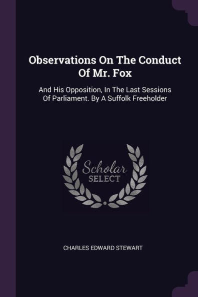 Observations On The Conduct Of Mr. Fox: And His Opposition, In The Last Sessions Of Parliament. By A Suffolk Freeholder