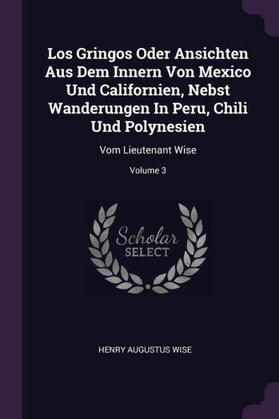 Los Gringos Oder Ansichten Aus Dem Innern Von Mexico Und Californien, Nebst Wanderungen In Peru, Chili Und Polynesien: Vom Lieutenant Wise; Volume 3