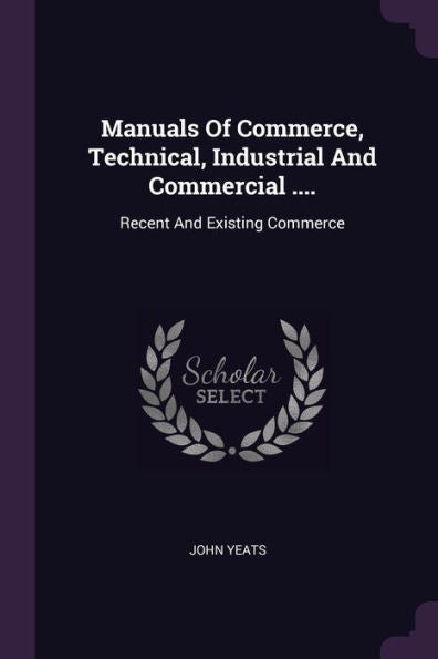 Manuals Of Commerce, Technical, Industrial And Commercial ....: Recent And Existing Commerce
