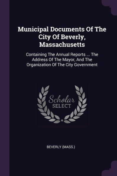 Municipal Documents Of The City Of Beverly, Massachusetts: Containing The Annual Reports ... The Address Of The Mayor, And The Organization Of The City Government