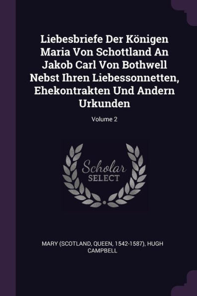Liebesbriefe Der Königen Maria Von Schottland An Jakob Carl Von Bothwell Nebst Ihren Liebessonnetten, Ehekontrakten Und Andern Urkunden; Volume 2