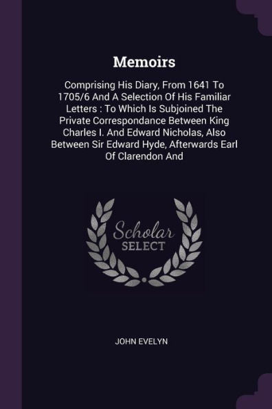Memoirs: Comprising His Diary, From 1641 To 1705/6 And A Selection Of His Familiar Letters: To Which Is Subjoined The Private Correspondance Between ... Edward Hyde, Afterwards Earl Of Clarendon And