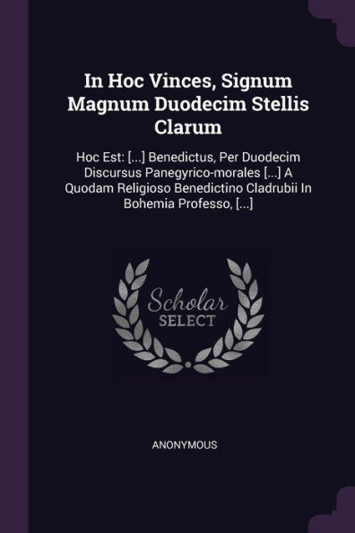 In Hoc Vinces, Signum Magnum Duodecim Stellis Clarum: Hoc Est: [...] Benedictus, Per Duodecim Discursus Panegyrico-Morales [...] A Quodam Religioso Benedictino Cladrubii In Bohemia Professo, [...]