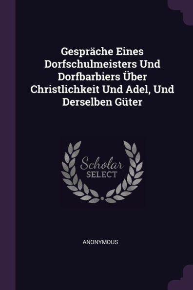 Gespr?He Eines Dorfschulmeisters Und Dorfbarbiers Über Christlichkeit Und Adel, Und Derselben G?Er