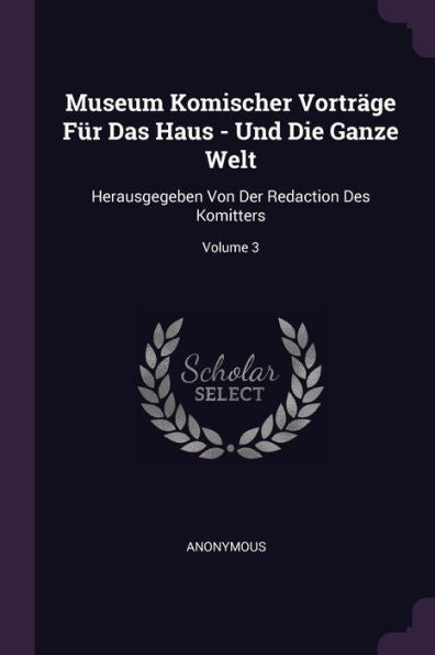 Museum Komischer Vorträge Für Das Haus - Und Die Ganze Welt: Herausgegeben Von Der Redaction Des Komitters; Volume 3