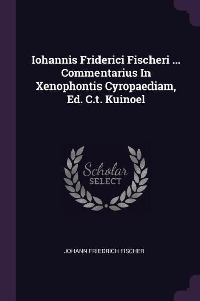 Iohannis Friderici Fischeri ... Commentarius In Xenophontis Cyropaediam, Ed. C.T. Kuinoel