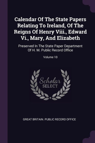 Calendar Of The State Papers Relating To Ireland, Of The Reigns Of Henry Viii., Edward Vi., Mary, And Elizabeth: Preserved In The State Paper Department Of H. M. Public Record Office; Volume 10