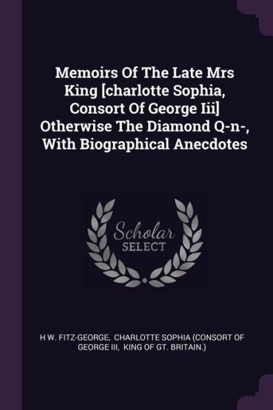 Memoirs Of The Late Mrs King [Charlotte Sophia, Consort Of George Iii] Otherwise The Diamond Q-N-, With Biographical Anecdotes