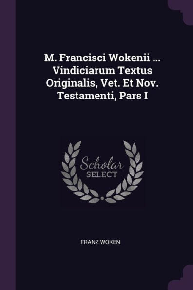 M. Francisci Wokenii ... Vindiciarum Textus Originalis, Vet. Et Nov. Testamenti, Pars I