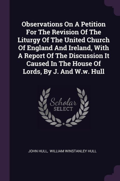 Observations On A Petition For The Revision Of The Liturgy Of The United Church Of England And Ireland, With A Report Of The Discussion It Caused In The House Of Lords, By J. And W.W. Hull