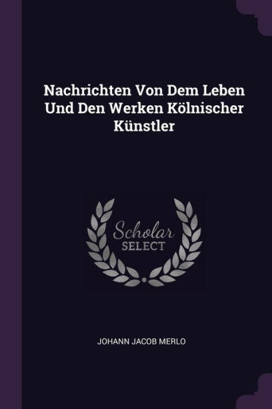 Nachrichten Von Dem Leben Und Den Werken Kölnischer Künstler