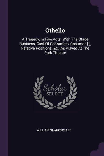 Othello: A Tragedy, In Five Acts. With The Stage Business, Cast Of Characters, Cosumes [!], Relative Positions, &C., As Played At The Park Theatre
