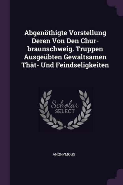 Abgenöthigte Vorstellung Deren Von Den Chur-Braunschweig. Truppen Ausgeübten Gewaltsamen Thät- Und Feindseligkeiten
