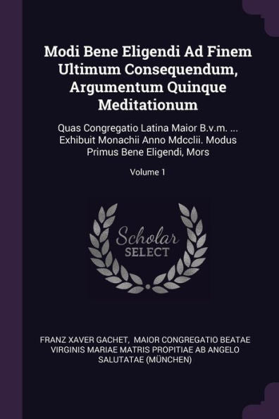 Modi Bene Eligendi Ad Finem Ultimum Consequendum, Argumentum Quinque Meditationum: Quas Congregatio Latina Maior B.V.M. ... Exhibuit Monachii Anno Mdcclii. Modus Primus Bene Eligendi, Mors; Volume 1