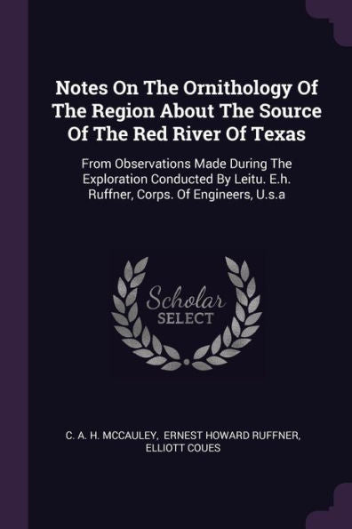 Notes On The Ornithology Of The Region About The Source Of The Red River Of Texas: From Observations Made During The Exploration Conducted By Leitu. E.H. Ruffner, Corps. Of Engineers, U.S.A