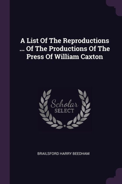 A List Of The Reproductions ... Of The Productions Of The Press Of William Caxton