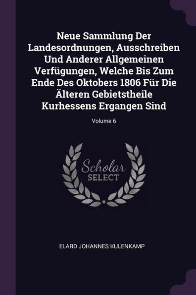 Neue Sammlung Der Landesordnungen, Ausschreiben Und Anderer Allgemeinen Verf?Ungen, Welche Bis Zum Ende Des Oktobers 1806 Für Die Älteren Gebietstheile Kurhessens Ergangen Sind; Volume 6
