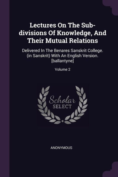 Lectures On The Sub-Divisions Of Knowledge, And Their Mutual Relations: Delivered In The Benares Sanskrit College. (In Sanskrit) With An English Version. [Ballantyne]; Volume 2