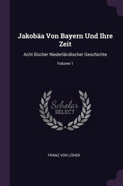 Jakob? Von Bayern Und Ihre Zeit: Acht Bücher Niederländischer Geschichte; Volume 1
