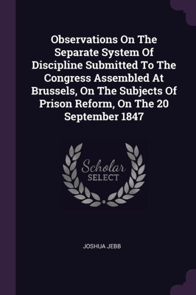 Observations On The Separate System Of Discipline Submitted To The Congress Assembled At Brussels, On The Subjects Of Prison Reform, On The 20 September 1847