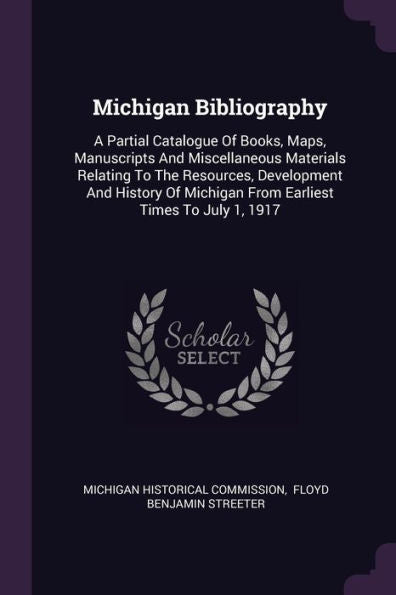 Michigan Bibliography: A Partial Catalogue Of Books, Maps, Manuscripts And Miscellaneous Materials Relating To The Resources, Development And History Of Michigan From Earliest Times To July 1, 1917