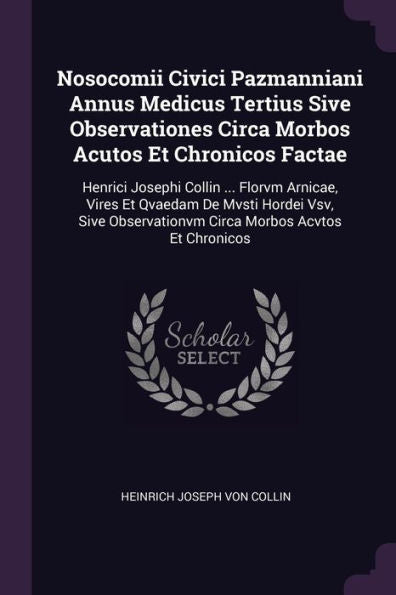 Nosocomii Civici Pazmanniani Annus Medicus Tertius Sive Observationes Circa Morbos Acutos Et Chronicos Factae: Henrici Josephi Collin ... Florvm ... Circa Morbos Acvtos Et Chronicos