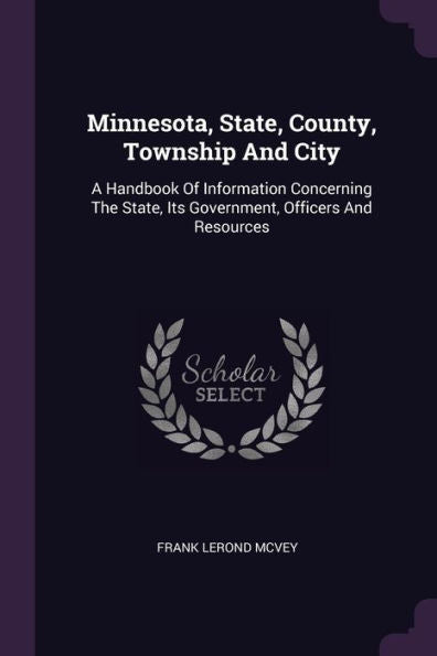 Minnesota, State, County, Township And City: A Handbook Of Information Concerning The State, Its Government, Officers And Resources