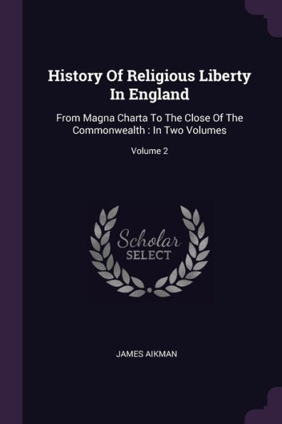 History Of Religious Liberty In England: From Magna Charta To The Close Of The Commonwealth: In Two Volumes; Volume 2
