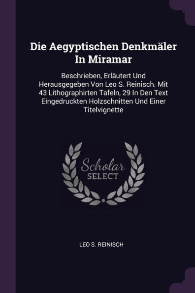 Die Aegyptischen Denkmäler In Miramar: Beschrieben, Erläutert Und Herausgegeben Von Leo S. Reinisch. Mit 43 Lithographirten Tafeln, 29 In Den Text Eingedruckten Holzschnitten Und Einer Titelvignette